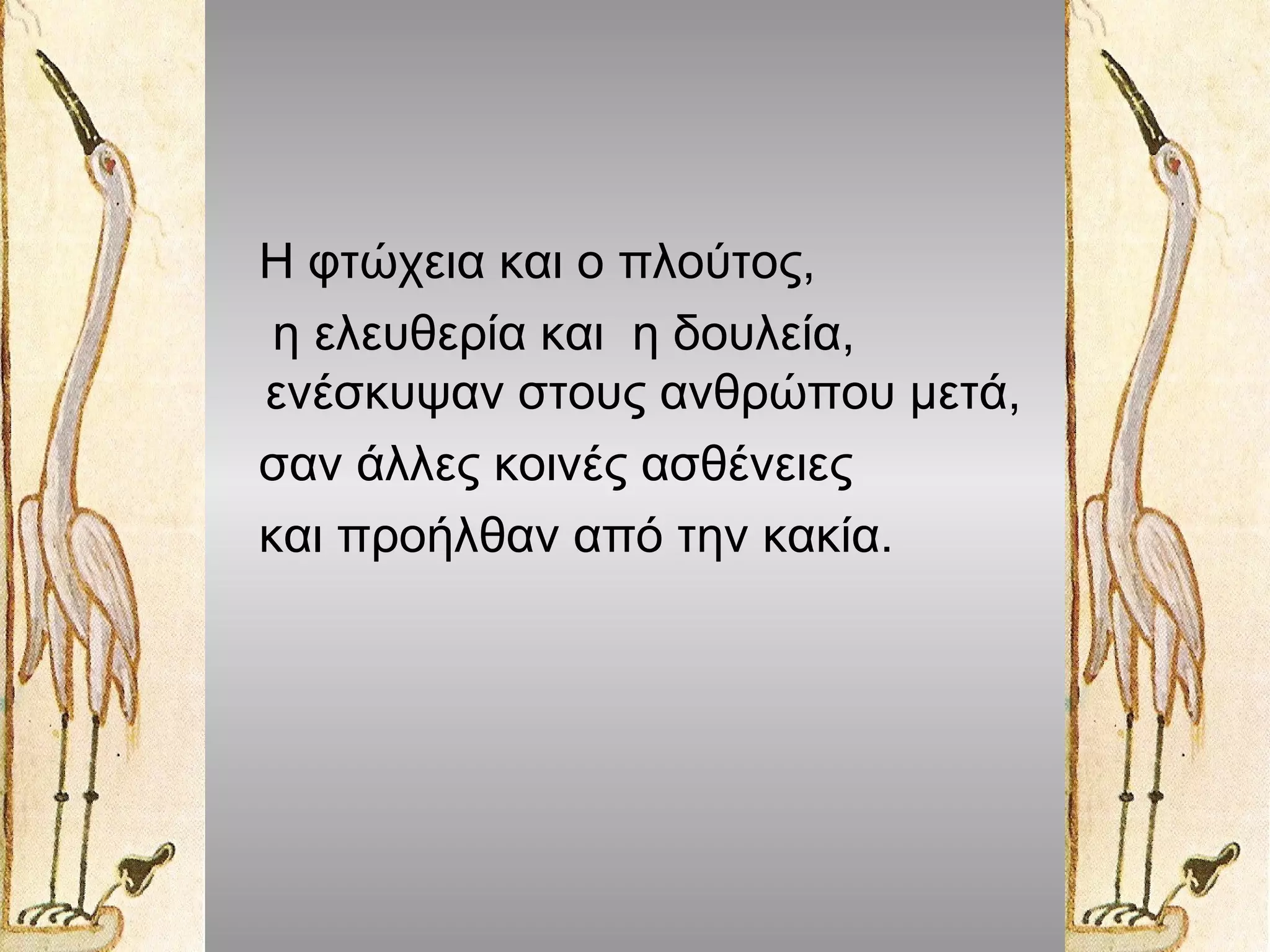 Η φτώχεια και ο πλούτος,
η ελευθερία και η δουλεία,
ενέσκυψαν στους ανθρώπου μετά,
σαν άλλες κοινές ασθένειες
και προήλθαν από την κακία.

 