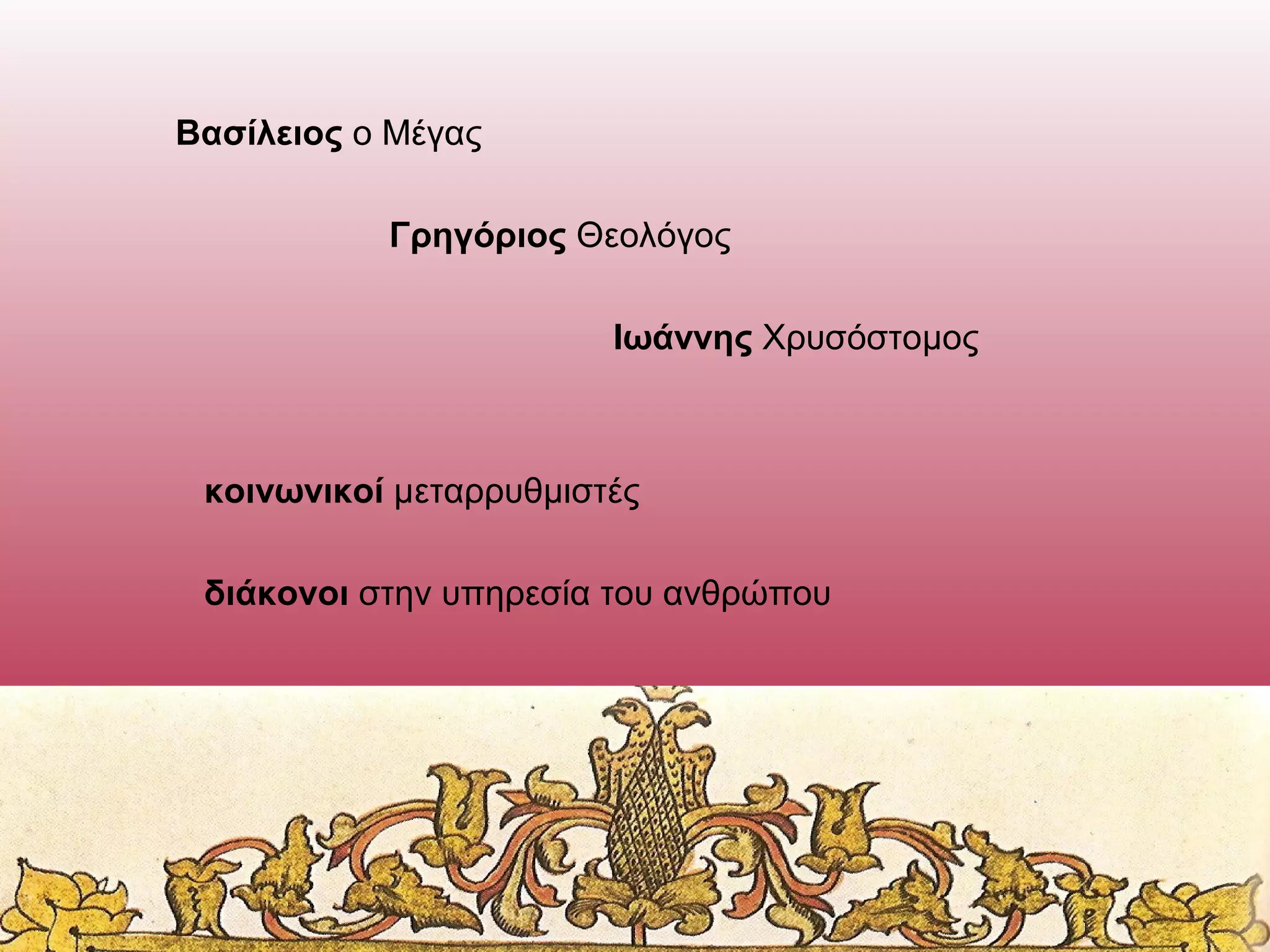 Βασίλειος ο Μέγας
Γρηγόριος Θεολόγος
Ιωάννης Χρυσόστομος

κοινωνικοί μεταρρυθμιστές
διάκονοι στην υπηρεσία του ανθρώπου

 
