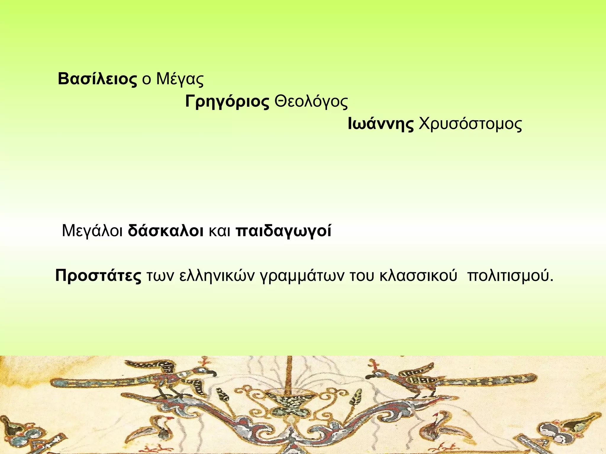 Βασίλειος ο Μέγας
Γρηγόριος Θεολόγος
Ιωάννης Χρυσόστομος

Μεγάλοι δάσκαλοι και παιδαγωγοί
Προστάτες των ελληνικών γραμμάτων του κλασσικού πολιτισμού.

 