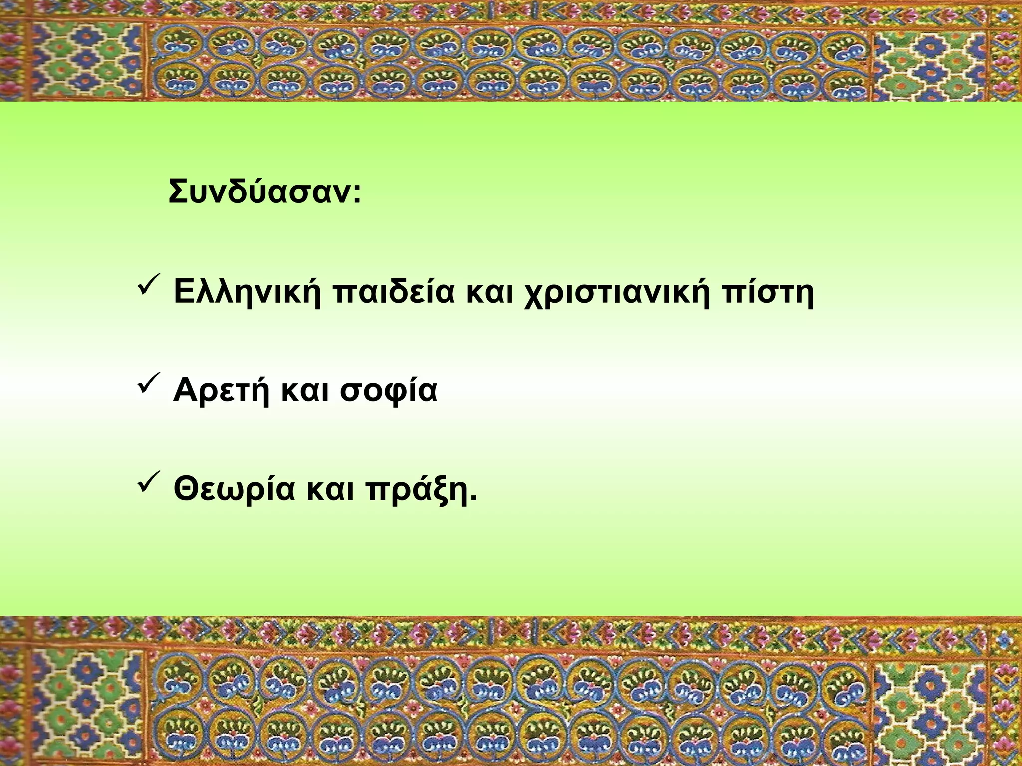 Συνδύασαν:
 Ελληνική παιδεία και χριστιανική πίστη
 Αρετή και σοφία
 Θεωρία και πράξη.

 