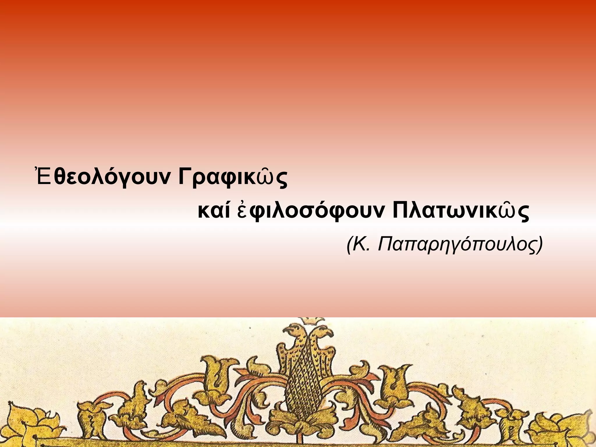 Ἐ θεολόγουν Γραφικῶ ς
καί ἐ φιλοσόφουν Πλατωνικῶ ς
(Κ. Παπαρηγόπουλος)

 