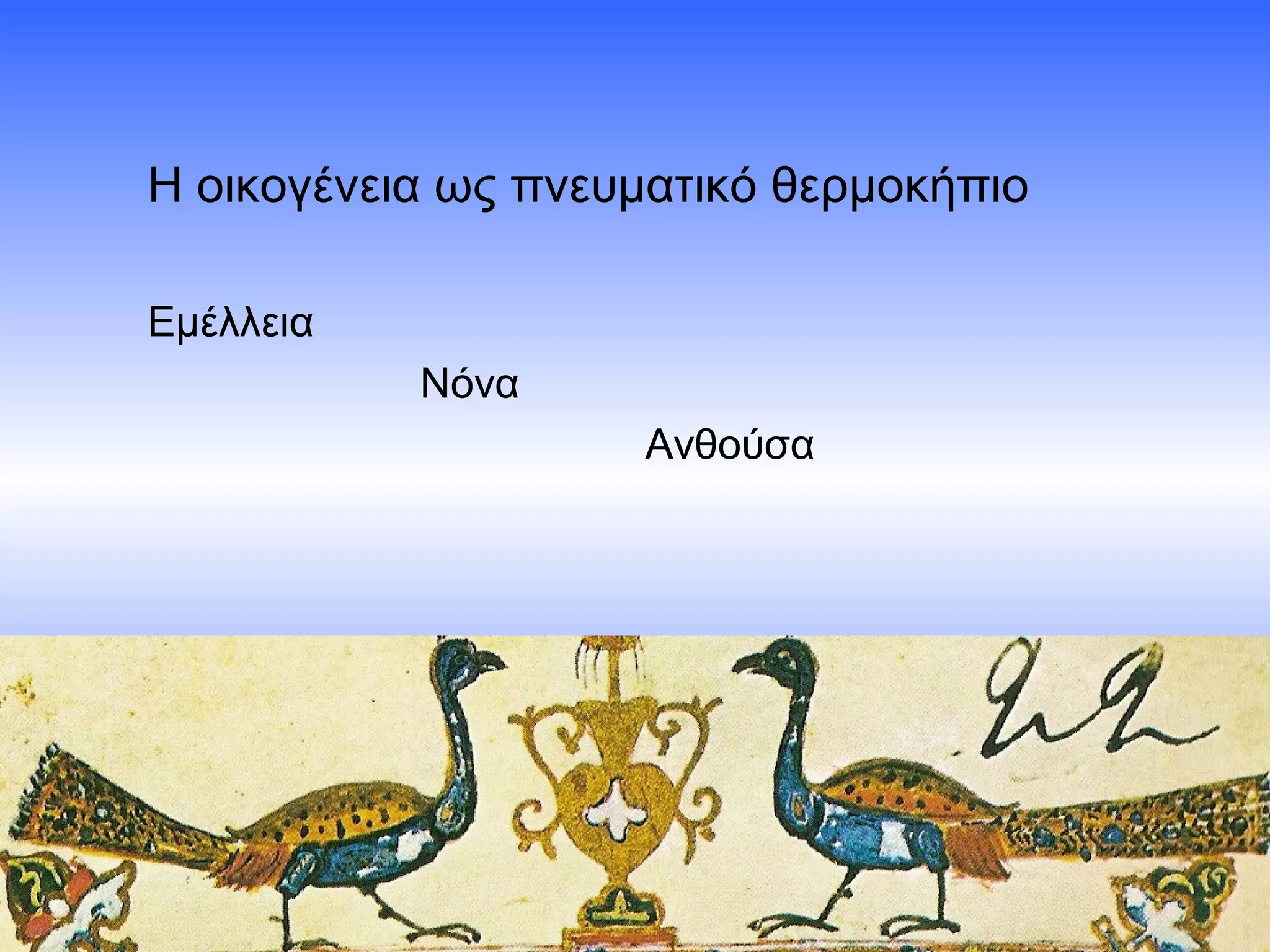 Η οικογένεια ως πνευματικό θερμοκήπιο
Εμέλλεια
Νόνα
Ανθούσα

 