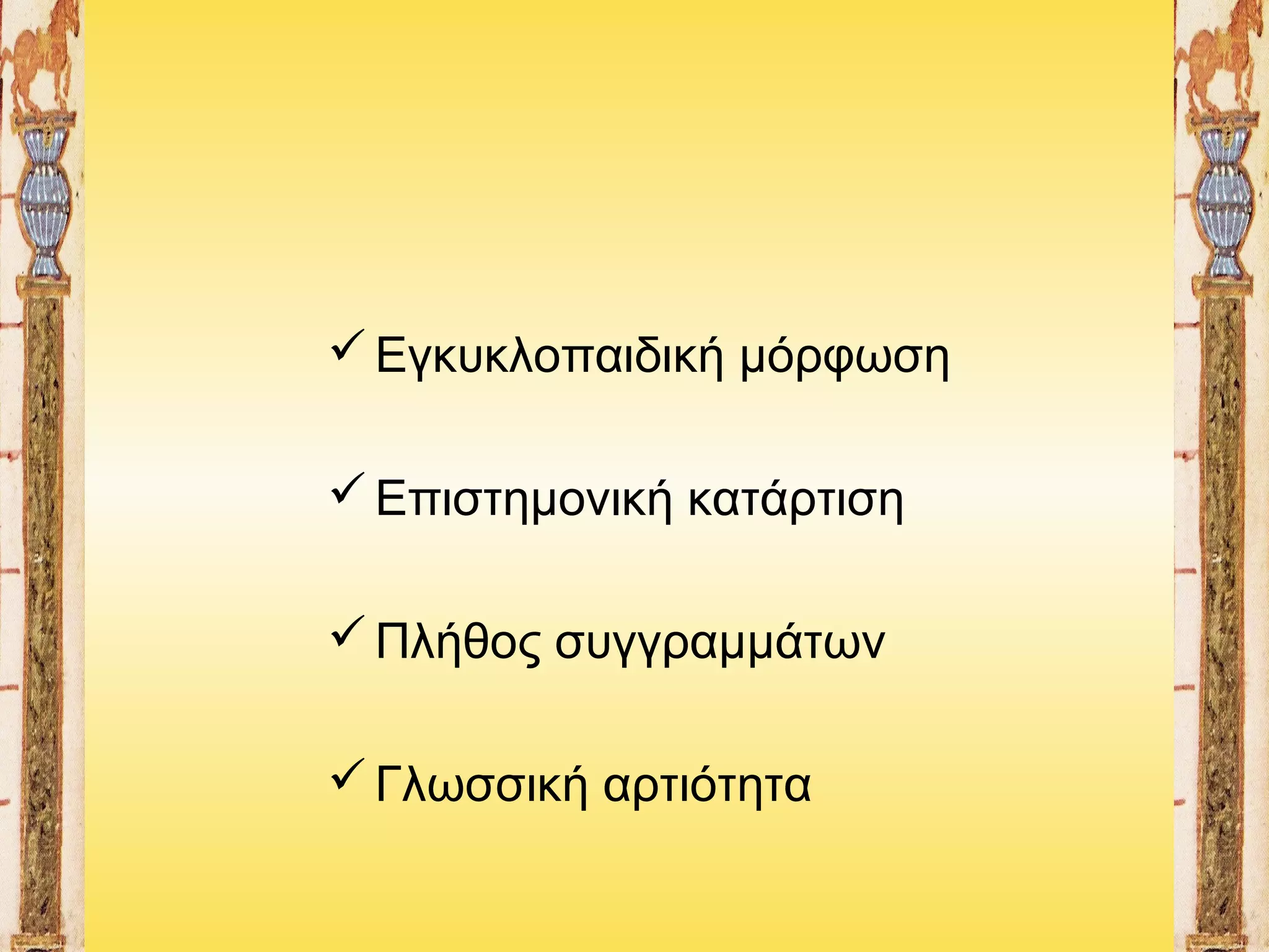  Εγκυκλοπαιδική μόρφωση
 Επιστημονική κατάρτιση
 Πλήθος συγγραμμάτων
 Γλωσσική αρτιότητα

 