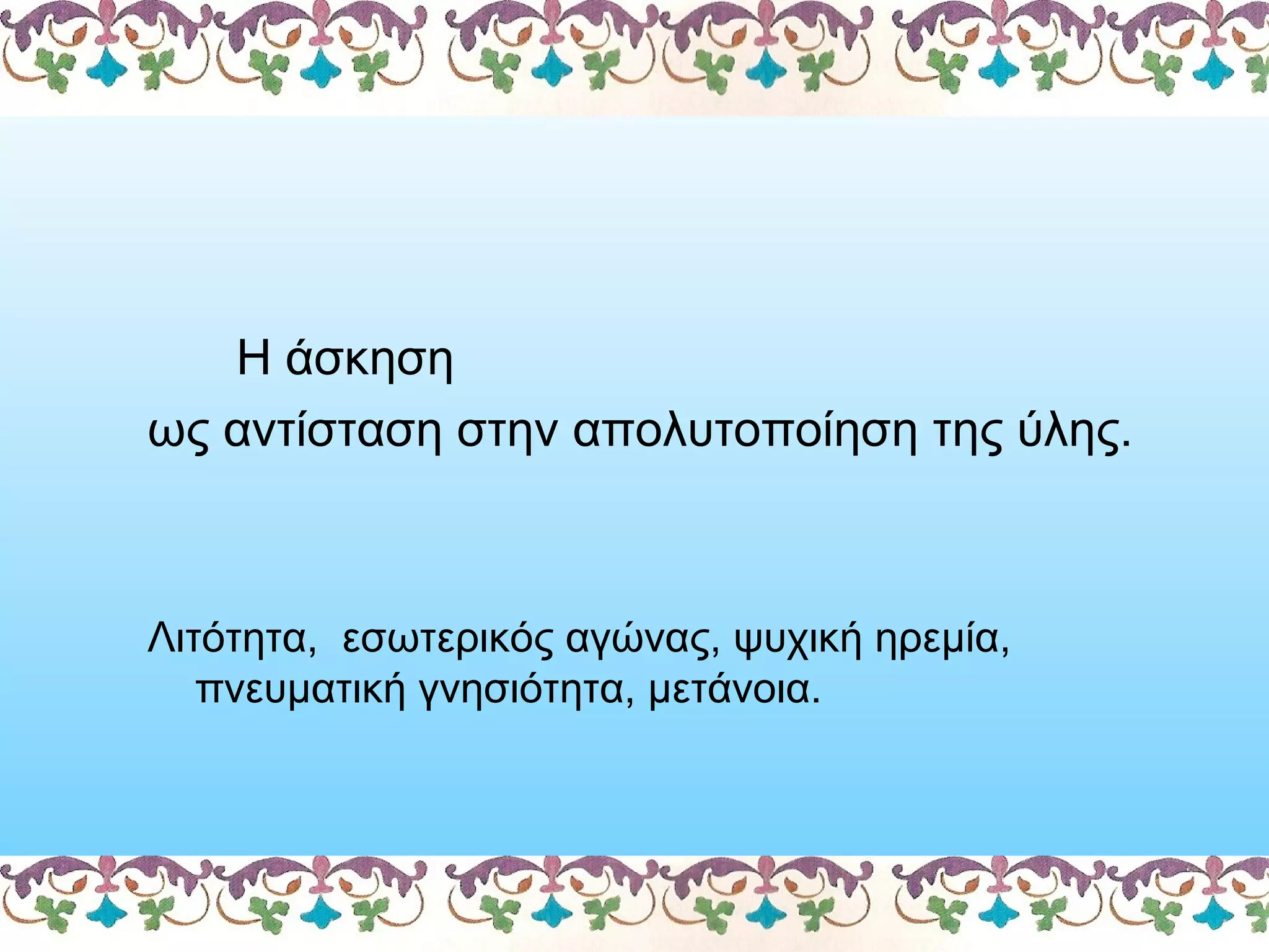 Η άσκηση
ως αντίσταση στην απολυτοποίηση της ύλης.

Λιτότητα, εσωτερικός αγώνας, ψυχική ηρεμία,
πνευματική γνησιότητα, μετάνοια.

 