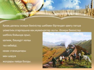 Қазақ даласы әскери бекіністер шебімен біртендеп қамту патша
үкіметінің отарлауына кең мүмкіндіктер ашты. Әскери бекіністер
шебінің бойында орыс,
қалмақ, башқұрт халқы
тез көбейді,
казак станицалары
мен шаруа
жолдары пайда болды.

 