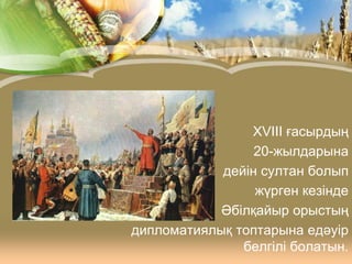 XVIII ғасырдың
20-жылдарына
• дейін султан болып
жүрген кезінде
• Әбілқайыр орыстың
дипломатиялық топтарына едәуір
белгілі болатын.

 