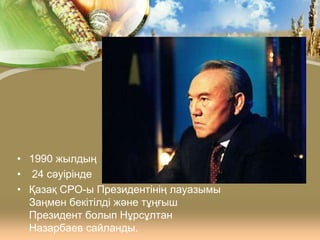 • 1990 жылдың
• 24 сәуірінде
• Қазақ СРО-ы Президентінің лауазымы
Заңмен бекітілді және тұңғыш
Президент болып Нұрсұлтан
Назарбаев сайланды.

 