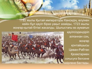 1722 жылы Қытай императоры Кансидің, өлуінен
кейін бұл қауіп біраз уақыт азайды, 1723 жылы
жоңғар-қытай бітімі жасалды. Шығыстағы өз аумағын
қауіпсіздендіріп
алғаннан соң,
жоңғар
қонтайшысы
Цеван-Рабтан
Қазақтармен
соғысуға белсене
әзірлене бастады.

 