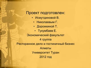 Проект подготовлен:
• Исмутдиновой В.
• Николаевым Г.
• Дорожкиной Т.
• Тукумбаев Е.
Экономический факультет
4 группа
Ресторанное дело и гостиничный бизнес
Алматы
Университет Туран
2012 год

 