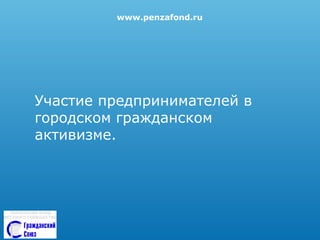 www.penzafond.ru

Участие предпринимателей в
городском гражданском
активизме.

 