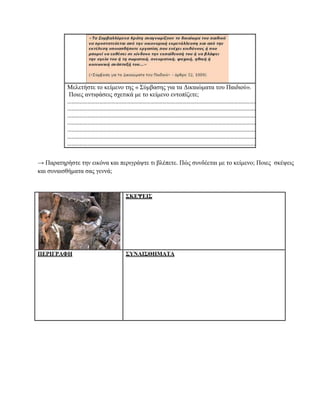 Μειεηήζηε ηο θείκελο ηες « Σύκβαζες γηα ηα Γηθαηώκαηα ηοσ Παηδηού».
Ποηες αληηθάζεης ζτεηηθά κε ηο θείκελο εληοπίδεηε;
……………………………………………………………………………………………………………………………………
……………………………………………………………………………………………………………………………..
……………………………………………………………………………………………………………………………………
……………………………………………………………………………………………………………………………..
…………………………………………………………………………………………………………………………….
……………………………………………………………………………………………………………………………..
……………………………………………………………………………………………………………………………..

→ Παραηερήζηε ηελ εηθόλα θαη περηγράυηε ηη βιέπεηε. Πώς ζσλδέεηαη κε ηο θείκελο; Ποηες ζθέυεης
θαη ζσλαηζζήκαηα ζας γελλά;

΢ΚΔΦΔΙ΢

ΠΔΡΙΓΡΑΦΗ

΢ΤΝΑΙ΢ΘΗΜΑΣΑ

 