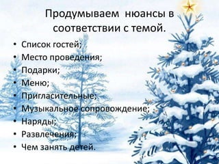 Продумываем нюансы в
соответствии с темой.
•
•
•
•
•
•
•
•
•

Список гостей;
Место проведения;
Подарки;
Меню;
Пригласительные;
Музыкальное сопровождение;
Наряды;
Развлечения;
Чем занять детей.

 
