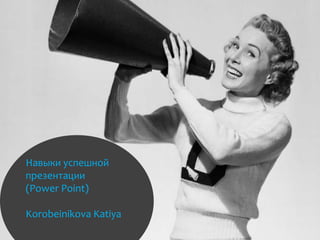 Навыки успешной
презентации
(Power Point)
Korobeinikova Katiya

 