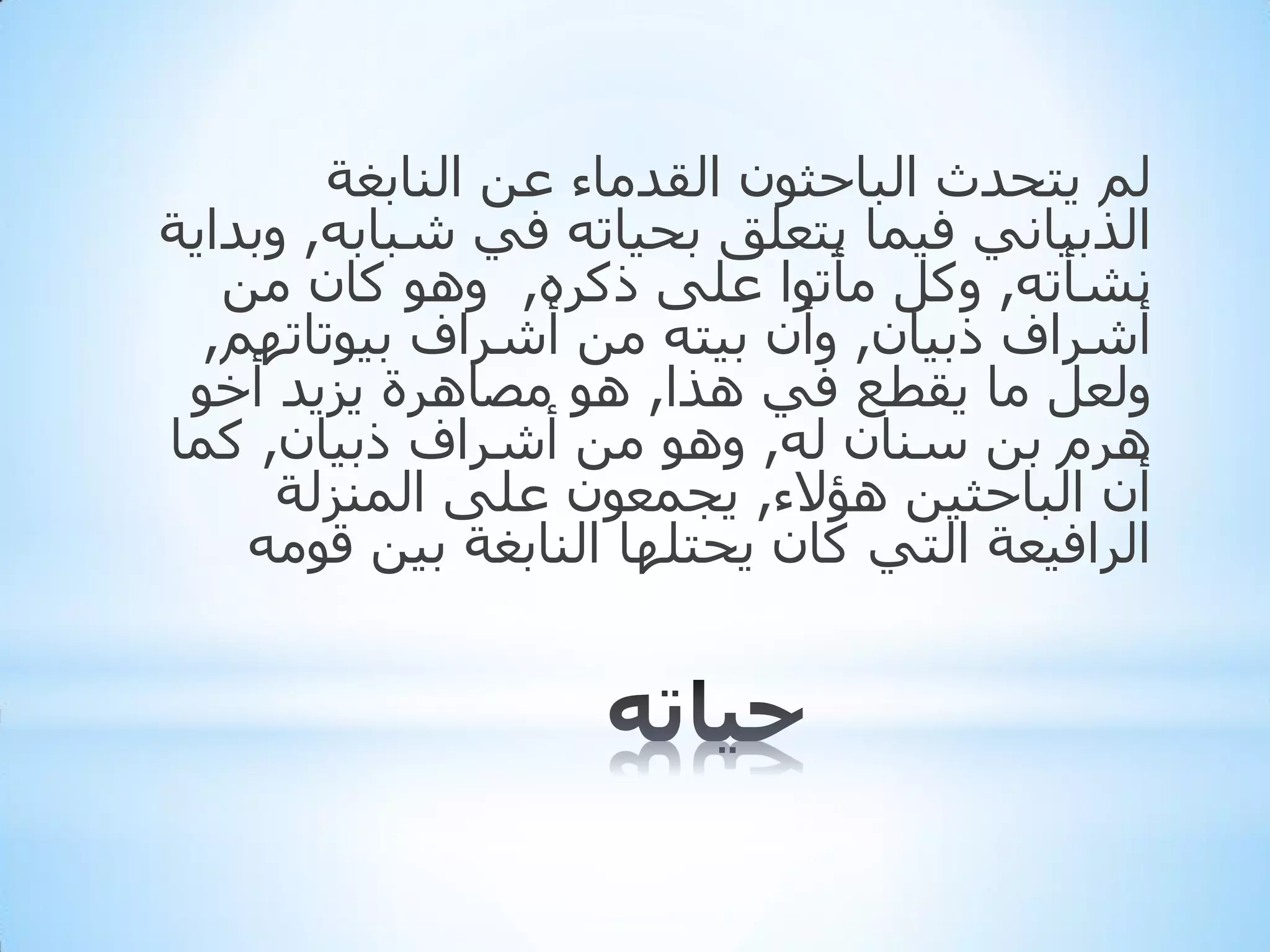 ‫ٌُ ٠زذذس اٌجبدثْٛ اٌمذِبء ػٓ إٌبثغخ‬
‫اٌزث١بٟٔ ف١ّب ٠زؼٍك ثذ١برٗ فٟ شجبثٗ, ٚثذا٠خ‬
‫ٔشأرٗ, ٚوً ِأرٛا ػٍٝ روشٖ, ٚ٘ٛ وبْ ِٓ‬
‫أششاف رث١بْ, ٚأْ ث١زٗ ِٓ أششاف ث١ٛربرُٙ,‬
‫ٌٚؼً ِب ٠مطغ فٟ ٘زا, ٘ٛ ِظب٘شح ٠ض٠ذ أخٛ‬
‫٘شَ ثٓ عٕبْ ٌٗ, ٚ٘ٛ ِٓ أششاف رث١بْ, وّب‬
‫أْ اٌجبدث١ٓ ٘ؤالء, ٠جّؼْٛ ػٍٝ إٌّضٌخ‬
‫اٌشاف١ؼخ اٌزٟ وبْ ٠ذزٍٙب إٌبثغخ ث١ٓ لِٛٗ‬

 