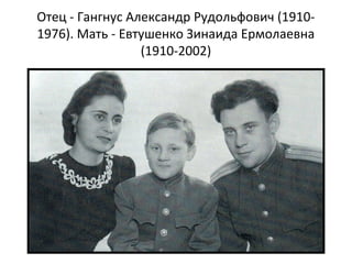 Отец - Гангнус Александр Рудольфович (19101976). Мать - Евтушенко Зинаида Ермолаевна
(1910-2002)

 