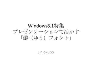 Windows8.1特集
プレゼンテーションで活かす
「游（ゆう）フォント」
Jin okubo

 