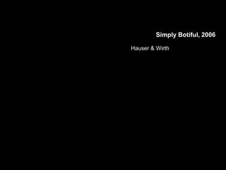 Simply Botiful, 2006
Hauser & Wirth