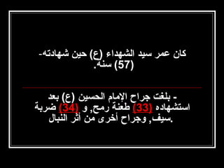 ‫كان عمر سيد الشهداء )ع( حين شهادته-‬
‫)75( سنة.‬
‫ بلغت جراح الامام الحسين )ع( بعد‬‫استشهاده )33( طعنة رامح, و )43( ضربة‬
‫.سيف, وجراح أخرى امن أثر النبال‬

 