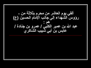‫ألقي يوم العاشر امن امحرم بثلثة امن -‬
‫رؤوس الشهداء إلى جانب الامام الحسين )ع(‬
‫هم :‬
‫عبد ال بن عمير الكلبي / عمرو بن جنادة /‬
‫عابس بن أبي شبيب الشاكري‬

 