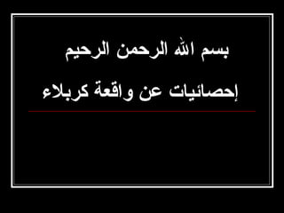 ‫بسم ال الرحمن الرحيم‬
‫إحصائيات عن واقعة كربل ء‬

 