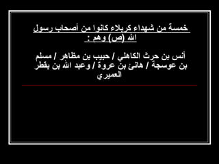 ‫خمسة من شهدا ء كربل ء كاصنوا من أصحاب رسول‬
‫ال )ص( وهم :‬
‫أصنس بن حرث الكاهلي / حبيب بن مظاهر / مسلم‬
‫بن عوسجة / هاصنئ بن عروة / وعبد ال بن بقطر‬
‫العميري‬
‫‬

 