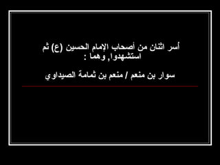 ‫أسر اثنان من أصحاب المام الحسين )ع( ثم‬
‫نُ‬
‫استشهدوا, وهما :‬
‫سوار بن منعم / منعم بن ثمامة الصيداوي‬

 
