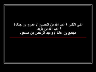 ‫علي الكبر / عبد ال بن الحسين / عمرو بن جنادة‬
‫/ عبد ال بن يزيد‬
‫مجمع بن عائذ / وعبد الرحمن بن مسعود‬

 