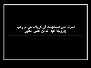 ‫المرأة التي استشهدت في كربلء هي أم وهب‬
‫))زوجة عبد ال بن عمير الكلبي‬

 