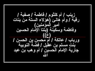 ‫زينب / أم كلثوم / فاطمة / صفية /‬
‫رقية / وأم هانئ )هؤلء الستة امن بنات‬
‫أامير المؤامنين(‬
‫وفاطمة وسكينة )بنتا الامام الحسين‬
‫)ع((‬
‫ورباب / عاتكة / أم امحسن بن الحسن /‬
‫بنت امسلم بن عقيل / فضة النوبية‬
‫جارية الامام الحسين / أم وهب بن عبد‬
‫ال‬

 