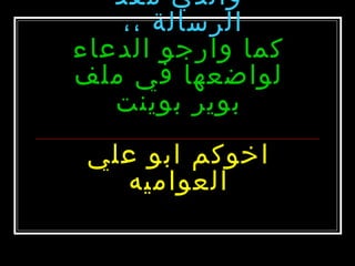 ‫والدي معد‬
‫الرسالة ،،‬
‫كما وارجو الدعاء‬
‫لواضعها في ملف‬
‫بوير بوينت‬
‫اخوكم ابو علي‬
‫العواميه‬

 