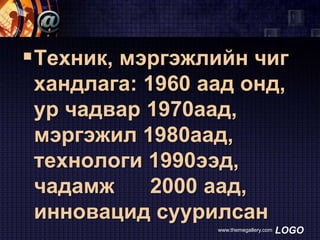  Техник, мэргэжлийн чиг
хандлага: 1960 аад онд,
ур чадвар 1970аад,
мэргэжил 1980аад,
технологи 1990ээд,
чадамж
2000 аад,
инновацид суурилсан
www.themegallery.com

LOGO

 