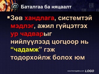 Баталгаа ба няцаалт

 Зөв хандлага, системтэй
мэдлэг, ажил гүйцэтгэх
ур чадварыг
нийлүүлээд цогцоор нь
“чадамж” гэж
тодорхойлж болох юм
www.themegallery.com

LOGO

 
