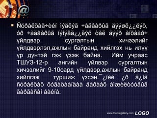  Ñóðàëöàã÷èéí ìýäëýã ÷àäâàðûã äýýøë¿¿ëýõ,
óð ÷àäâàðûã íýìýãä¿¿ëýõ òàë äýýð àíõààð÷
үйлдвэр
сургалтын
хичээлийг
үйлдвэрлэл,ажлын байранд хийлгэх нь илүү
үр дүнтэй гэж үзэж байна.
Ийм учраас
ТШУЗ-12-р
ангийн
үйлвэр
сургалтын
хичээлийг 9-10сард үйлдвэр,ажлын байранд
хийлгэж
туршиж үзсэн.¯¿íèé ¿ð ä¿íä
ñóðàëöàõ õóãàöààíäàà äàðààõ àìæèëòóóäûã
ãàðãàñàí áàéíà.

www.themegallery.com

LOGO

 