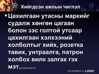 Хийгдсэн ажлын чиглэл

 Цахилгаан утасны маркийг
судалж хөнгөн цагаан
болон зэс голтой утсаар
цахилгаан хэлхээний
холболтыг хийх, розетка
тавих, унтраалга, патрон
холбох вилк залгах гэх
мэт..........
www.themegallery.com

LOGO

 