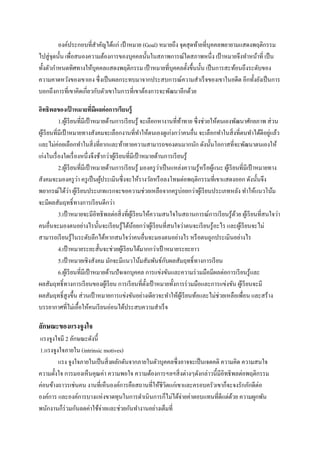 องค์ประกอบที่สาคัญได้แก่ เป้ าหมาย (Goal) หมายถึง จุดสุ ดท้ายที่บุคคลพยายามแสดงพฤติกรรม
ไปสู่ จุดนั้น เพื่อสนองความต้องการของบุคคลนั้นในสภาพการณ์ใดสภาพหนึ่ง เป้ าหมายจึงทาหน้าที่ เป็ น
ทั้งตัวกาหนดทิศทางให้บุคคลแสดงพฤติกรรม เป้ าหมายที่บุคคลตั้งขึ้นนั้น เป็ นการสะท้อนถึงระดับของ
ความคาดหวังของเขาเอง ซึ่ งเป็ นผลกระทบมาจากประสบการณ์ความสาเร็ จของเขาในอดีต อีกทั้งยังเป็ นการ
บอกถึงการที่เขาคิดเกี่ยวกับตัวเขาในการที่เขาต้องการจะพัฒนาอีกด้วย
อิทธิพลของเปาหมายทีมีผลต่ อการเรียนรู้
้
่
1.ผูเ้ รี ยนที่มีเป้ าหมายด้านการเรี ยนรู ้ จะเลือกหางานที่ทาทาย ซึ่ งช่วยให้ตนเองพัฒนาศักยภาพ ส่ วน
้
่
ผูเ้ รี ยนที่มีเป้ าหมายทางสังคมจะเลือกงานที่ทาให้ตนเองดูเก่งกว่าคนอื่น จะเลือกทาในสิ่ งที่ตนทาได้ดีอยูแล้ว
และไม่ค่อยเลือกทาในสิ่ งที่ยากและท้าทายความสามารถของตนมากนัก ดังนั้นโอกาสที่จะพัฒนาตนเองให้
เก่งในเรื่ องใดเรื่ องหนึ่งจึงช้ากว่าผูเ้ รี ยนที่มีเป้ าหมายด้านการเรี ยนรู ้
่
2.ผูเ้ รี ยนที่มีเป้ าหมายด้านการเรี ยนรู ้ มองครู วาเป็ นแหล่งความรู ้หรื อผูแนะ ผูเ้ รี ยนที่มีเป้ าหมายทาง
้
่
สังคมจะมองครู วา ครู เป็ นผูประเมินซึ่ งจะให้รางวัลหรื อลงโทษต่อพฤติกรรมที่เขาแสดงออก ดังนั้นจึง
้
่
พยากรณ์ได้วา ผูเ้ รี ยนประเภทแรกจะขอความช่วยเหลือจากครู บ่อยกว่าผูเ้ รี ยนประเภทหลัง ทาให้แนวโน้ม
จะมีผลสัมฤทธิ์ทางการเรี ยนดีกว่า
3.เป้ าหมายจะมีอิทธิ พลต่อสิ่ งที่ผเู ้ รี ยนให้ความสนใจในสถานการณ์การเรี ยนรู ้ดวย ผูเ้ รี ยนที่สนใจว่า
้
คนอื่นจะมองตนอย่างไรนั้นจะเรี ยนรู ้ได้นอยกว่าผูเ้ รี ยนที่สนใจว่าตนจะเรี ยนรู ้อะไร และผูเ้ รี ยนจะไม่
้
สามารถเรี ยนรู ้ในระดับลึกได้หากสนใจว่าคนอื่นจะมองตนอย่างไร หรื อตนถูกประเมินอย่างไร
4.เป้ าหมายระยะสั้นจะช่วยผูเ้ รี ยนได้มากกว่าเป้ าหมายระยะยาว
ั
5.เป้ าหมายเชิงสังคม มักจะมีแนวโน้มสัมพันธ์กบผลสัมฤทธิ์ ทางการเรี ยน
6.ผูเ้ รี ยนที่มีเป้ าหมายด้านปั จเจกบุคคล การแข่งขันและความร่ วมมือมีผลต่อการเรี ยนรู ้และ
ผลสัมฤทธิ์ ทางการเรี ยนของผูเ้ รี ยน การเรี ยนที่ต้ งเป้ าหมายทั้งการร่ วมมือและการแข่งขัน ผูเ้ รี ยนจะมี
ั
ผลสัมฤทธิ์สูงขึ้น ส่ วนเป้ าหมายการแข่งขันอย่างเดียวจะทาให้ผเู ้ รี ยนท้อและไม่ช่วยเหลือเพื่อน และสร้าง
บรรยากาศที่ไม่เอื้อให้คนเรี ยนอ่อนได้ประสบความสาเร็ จ

ลักษณะของแรงจูงใจ
แรงจูงใจมี 2 ลักษณะดังนี้
1.แรงจูงใจภายใน (intrinsic motives)
แรง จูงใจภายในเป็ นสิ่ งผลักดันจากภายในตัวบุคคลซึ่ งอาจจะเป็ นเจตคติ ความคิด ความสนใจ
ความตั้งใจ การมองเห็นคุณค่า ความพอใจ ความต้องการฯลฯสิ่ งต่างๆดังกล่าวนี้มีอิทธิ พลต่อพฤติกรรม
ค่อนข้างถาวรเช่นคน งานที่เห็นองค์การคือสถานที่ให้ชีวิตแก่เขาและครอบครัวเขาก็จะจงรักภักดีต่อ
องค์การ และองค์การบางแห่ งขาดทุนในการดาเนิ นการก็ไม่ได้จ่ายค่าตอบแทนที่ดีแต่ดวย ความผูกพัน
้
พนักงานก็ร่วมกันลดค่าใช้จ่ายและช่วยกันทางานอย่างเต็มที่

 