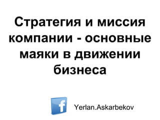 Стратегия и миссия
компании - основные
маяки в движении
бизнеса
Yerlan.Askarbekov

 