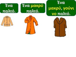 Ένα
παλτό.

Ένα μακρφ
παλτό.

Ένα
μακρφ, γοφνι
νο παλτό.

 