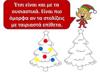 Έτςι είναι και με τα
Πότε είναι πιο όμορφο
ουςιαςτικά. Είναι πιο
το δζντρο ςου; Πριν ι
όμορφα αν τα ςτολίηεισ
αφοφ το ςτολίςεισ;
με ταιριαςτά επίκετα.

 