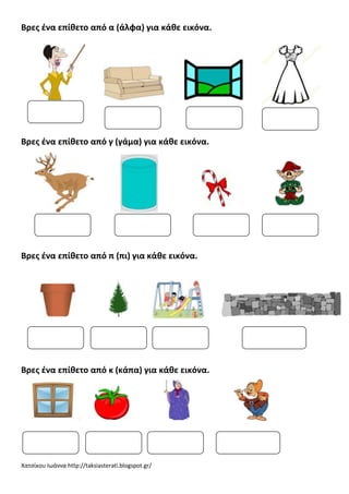 Βρεσ ζνα επίκετο από α (άλφα) για κάκε εικόνα.

Βρεσ ζνα επίκετο από γ (γάμα) για κάκε εικόνα.

Βρεσ ζνα επίκετο από π (πι) για κάκε εικόνα.

Βρεσ ζνα επίκετο από κ (κάπα) για κάκε εικόνα.

Χατςίκου Ιωάννα http://taksiasterati.blogspot.gr/

 