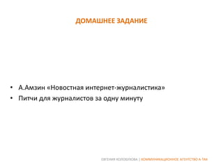 ДОМАШНЕЕ ЗАДАНИЕ

• А.Амзин «Новостная интернет-журналистика»
• Питчи для журналистов за одну минуту

ЕВГЕНИЯ КОЛОБУХОВА | КОММУНИКАЦИОННОЕ АГЕНТСТВО А-ТАК

 