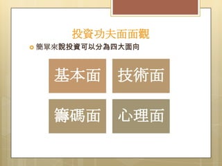 投資功夫面面觀
 簡單來說投資可以分為四大面向

基本面

技術面

籌碼面

心理面

 
