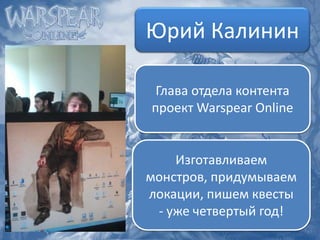 Юрий Калинин
Глава отдела контента
проект Warspear Online

Изготавливаем
монстров, придумываем
локации, пишем квесты
- уже четвертый год!

 