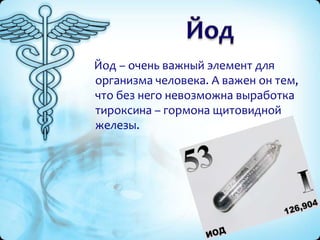 Йод – очень важный элемент для
организма человека. А важен он тем,
что без него невозможна выработка
тироксина – гормона щитовидной
железы.

 