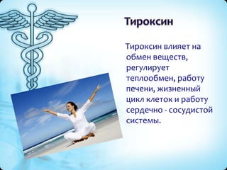 Тироксин влияет на
обмен веществ,
регулирует
теплообмен, работу
печени, жизненный
цикл клеток и работу
сердечно - сосудистой
системы.