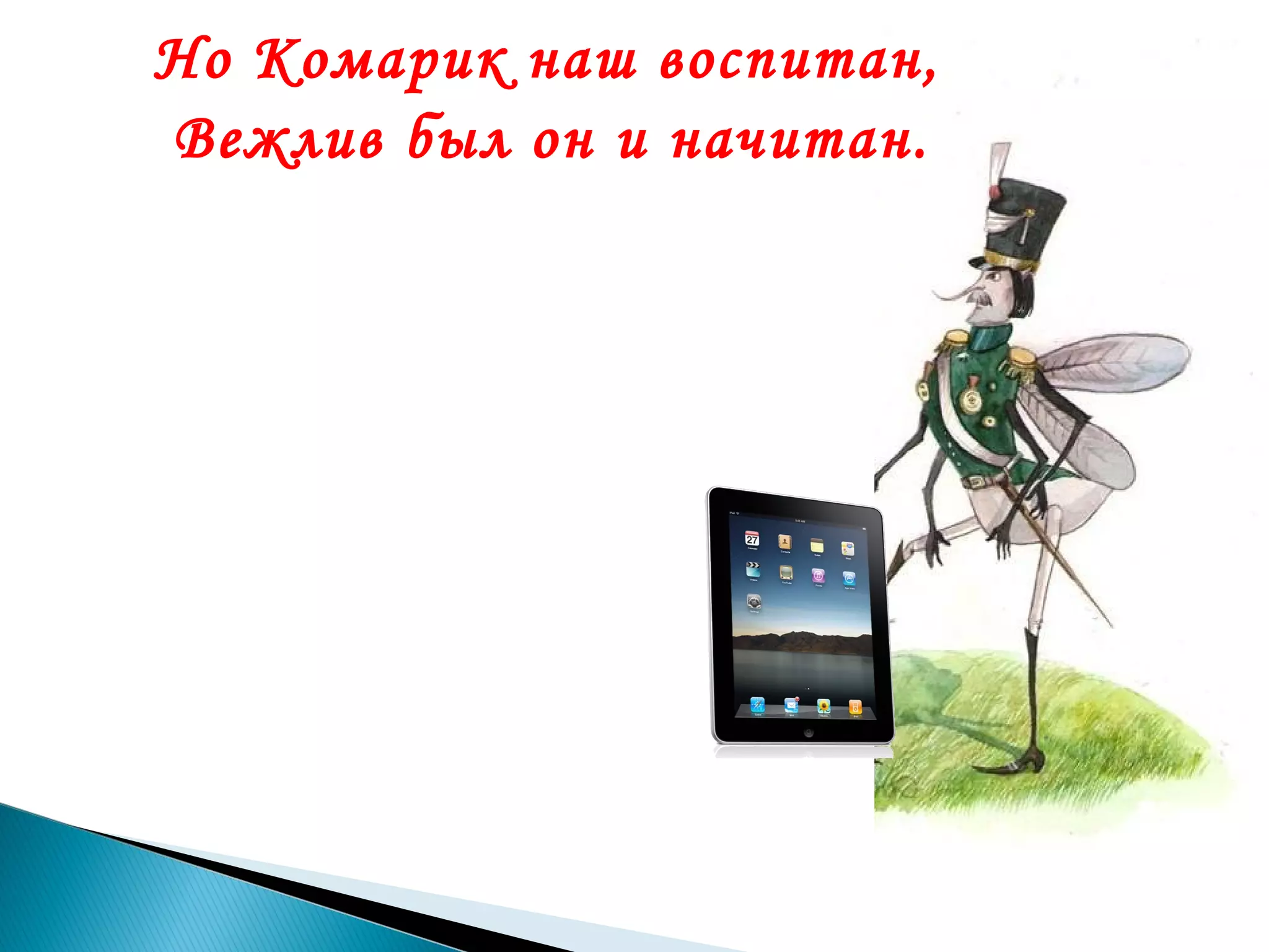 Но Комарик наш воспитан,
Вежлив был он и начитан.

 