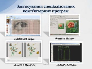 «Бисер с MyJane»
Застосування спеціалізованих
комп'ютерних програм
Ханас Л.Я.
«Stitch Art Easy» «Pattern Maker»
«САПР „Ассоль»
 