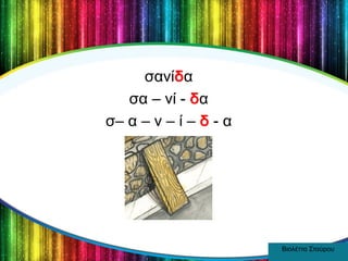 σανίδα
σα – νί - δα
σ– α – ν – ί – δ - α

Βιολέττα Σταύρου

 