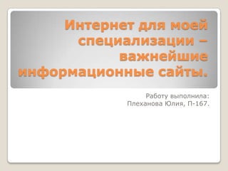 Интернет для моей
специализации –
важнейшие
информационные сайты.
Работу выполнила:
Плеханова Юлия, П-167.

 