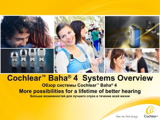 Cochlear™ Baha® 4 Systems Overview
Обзор системы Cochlear™ Baha® 4

More possibilities for a lifetime of better hearing
Больше возможностей для лучшего слуха в течение всей жизни

 