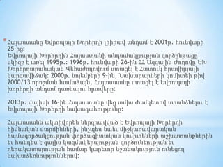 * Հայաստանը Եվրոպայի Խորհրդի լիիրավ անդամ է 2001թ. հունվարի

25-ից:
Եվրոպայի Խորհրդին Հայաստանի անդամակցության գործընթացը
սկիզբ է առել 1995թ.: 1996թ. հունվարի 26-ին ՀՀ Ազգային Ժողովը ԵԽ
Խորհրդարանական Վեհաժողովում ստացել է Հատուկ հրավիրյալի
կարգավիճակ: 2000թ. նոյեմբերի 9-ին, Նախարարների կոմիտեի թիվ
2000/13 որոշման համաձայն, Հայաստանը ստացել է Եվրոպայի
խորհրդի անդամ դառնալու հրավերը:
2013թ. մայիսի 16-ին Հայաստանը վեց ամիս ժամկետով ստանձնելու է
Եվրոպայի Խորհրդի նախագահությունը:
Հայաստանն ակտիվորեն ներգրավված է Եվրոպայի Խորհրդի
հիմնական մարմինների, ինչպես նաեւ միջկառավարական
համագործակցության փորձագիտական կոմիտեների աշխատանքներին
եւ հանդես է գալիս կազմակերպության գործունեության եւ
դերակատարության համար կարեւոր նշանակություն ունեցող
նախաձեռնություններով:

 